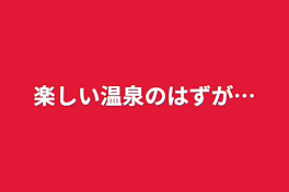 楽しい温泉のはずが…