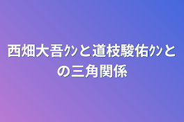 西畑大吾ｸﾝと道枝駿佑ｸﾝとの三角関係