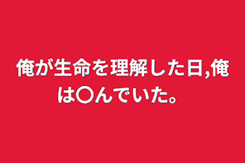 俺が生命を理解した日,俺は〇んでいた。