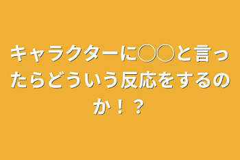 キャラクターに◯◯と言ったらどういう反応をするのか！？