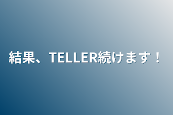 結果、TELLER続けます！