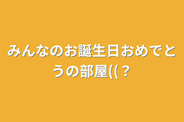 みんなのお誕生日おめでとうの部屋((？