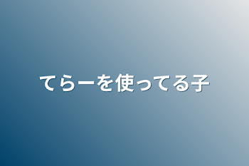 てらーを使ってる子