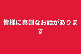 皆様に真剣なお話があります