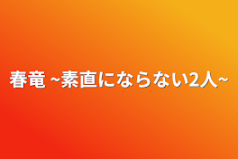 春竜 ~素直にならない2人~