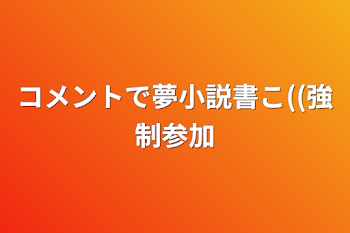 コメントで夢小説書こ((強制参加