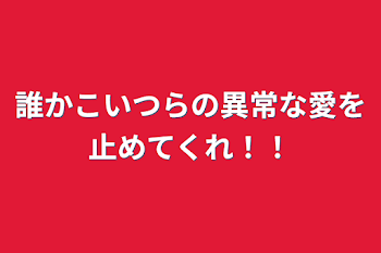 誰かこいつらの異常な愛を止めてくれ！！