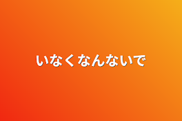 いなくなんないで