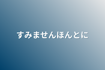 すみませんほんとに