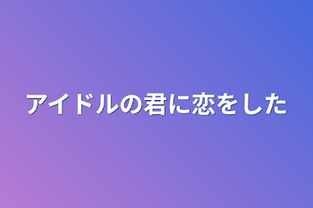 アイドルの君に恋をした