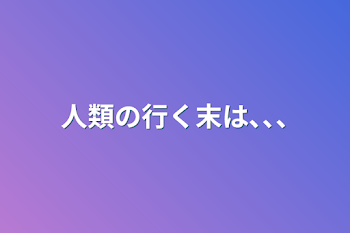 人類の行く末は､､､