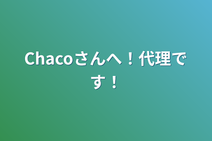 「Chacoさんへ！代理です！」のメインビジュアル