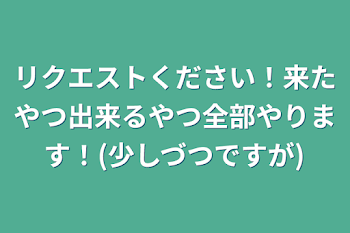 リクエストください！来たやつ出来るやつ全部やります！(少しづつですが)