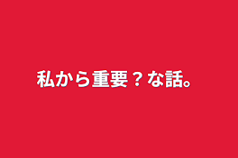 私から重要？な話。