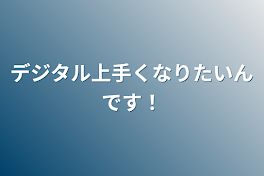 デジタル上手くなりたいんです！