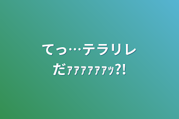 てっ…テラリレだｧｧｧｧｧｧｯ?!