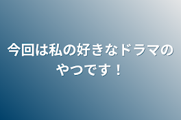 今回は私の好きなドラマのやつです！