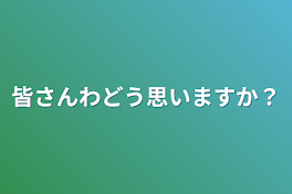 皆さんわどう思いますか？