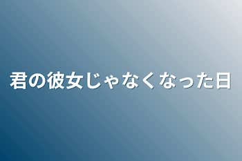 君の彼女じゃなくなった日