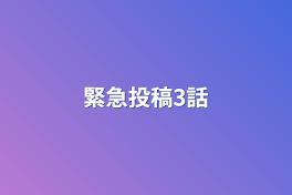 緊急投稿3話