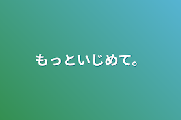 もっといじめて。