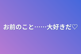 お前のこと……大好きだ♡