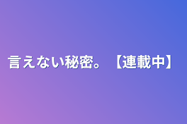 言えない秘密。【連載中】