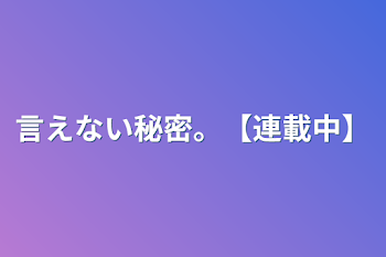 言えない秘密。【連載中】