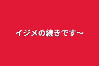 イジメの続きです〜