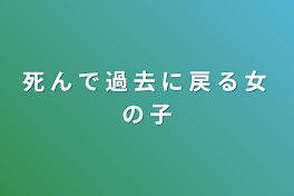 死 ん で 過 去 に 戻 る 女 の 子