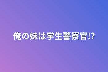 俺の妹は学生警察官!?