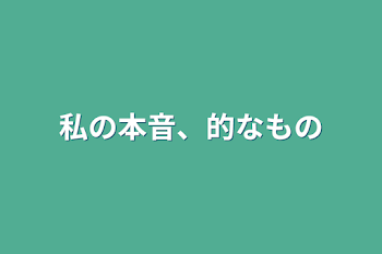 私の本音、的なもの