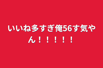 いいね多すぎ俺56す気やん！！！！！