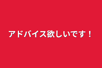 アドバイス欲しいです！