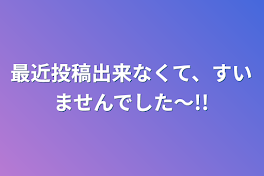 最近投稿出来なくて、すいませんでした～!!