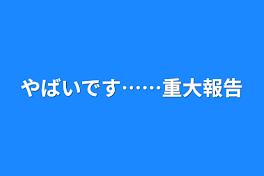 やばいです……重大報告