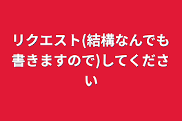 リクエスト(結構なんでも書きますので)してください