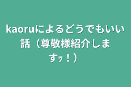 kaoruによるどうでもいい話（尊敬様紹介しますｯ！）