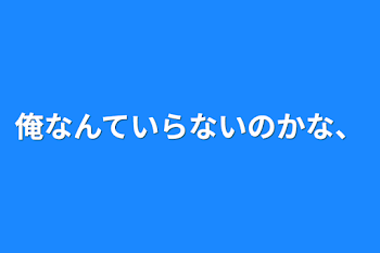 俺なんていらないのかな、