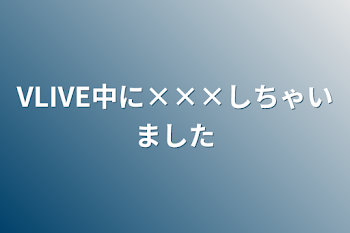 「VLIVE中に×××しちゃいました」のメインビジュアル