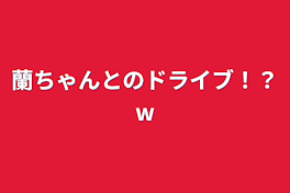 蘭ちゃんとのドライブ！？w