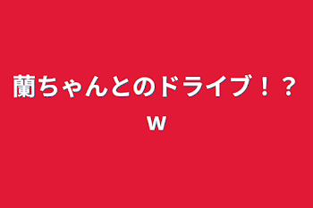 「蘭ちゃんとのドライブ！？w」のメインビジュアル