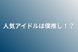 人気アイドルは僕推し！？