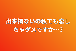 出来損ないの私でも恋しちゃダメですか…?