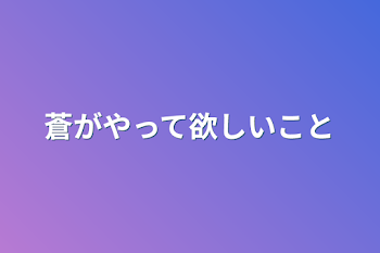 蒼がやって欲しいこと