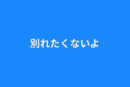 別れたくないよ