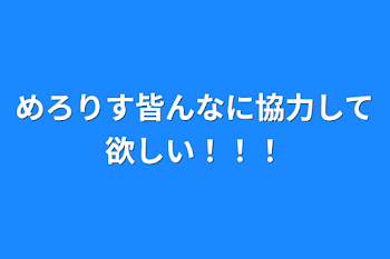 めろりす皆んなに協力して欲しい！！！