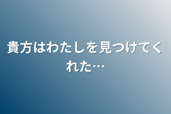 貴方はわたしを見つけてくれた…