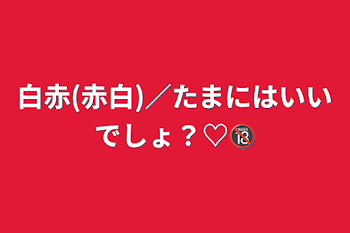 白赤(赤白)／たまにはいいでしょ？♡🔞