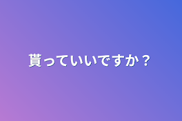 貰っていいですか？